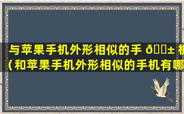 与苹果手机外形相似的手 🐱 机（和苹果手机外形相似的手机有哪些）